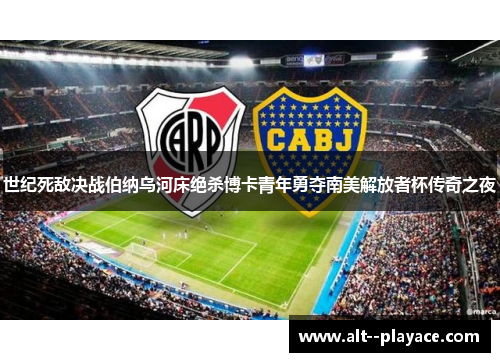 世纪死敌决战伯纳乌河床绝杀博卡青年勇夺南美解放者杯传奇之夜 世纪死敌决战伯纳乌河床绝杀博卡青年勇夺南美解放者杯传奇之夜