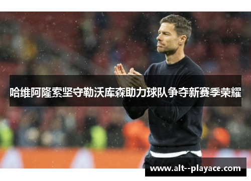 哈维阿隆索坚守勒沃库森助力球队争夺新赛季荣耀 哈维阿隆索坚守勒沃库森助力球队争夺新赛季荣耀