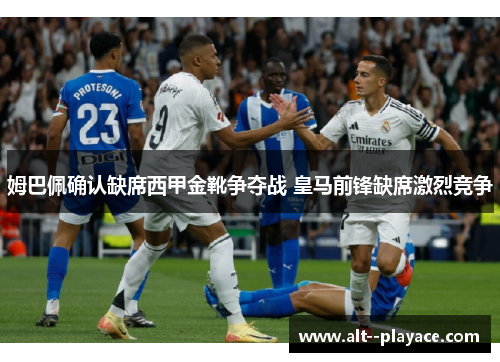 姆巴佩确认缺席西甲金靴争夺战 皇马前锋缺席激烈竞争 姆巴佩确认缺席西甲金靴争夺战 皇马前锋缺席激烈竞争