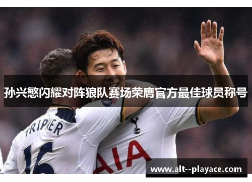 孙兴慜闪耀对阵狼队赛场荣膺官方最佳球员称号 孙兴慜闪耀对阵狼队赛场荣膺官方最佳球员称号