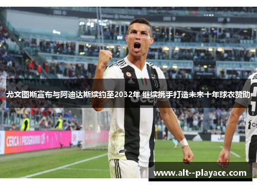 尤文图斯宣布与阿迪达斯续约至2032年 继续携手打造未来十年球衣赞助 尤文图斯宣布与阿迪达斯续约至2032年 继续携手打造未来十年球衣赞助