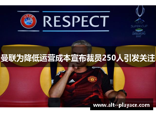 曼联为降低运营成本宣布裁员250人引发关注 曼联为降低运营成本宣布裁员250人引发关注