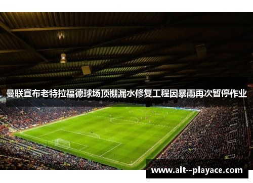 曼联宣布老特拉福德球场顶棚漏水修复工程因暴雨再次暂停作业 曼联宣布老特拉福德球场顶棚漏水修复工程因暴雨再次暂停作业