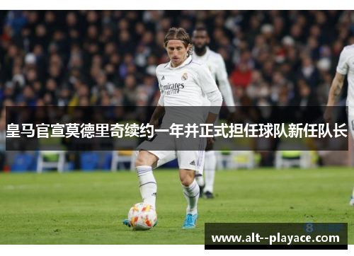 皇马官宣莫德里奇续约一年并正式担任球队新任队长 皇马官宣莫德里奇续约一年并正式担任球队新任队长
