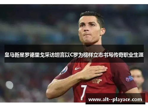 皇马新星罗德里戈采访坦言以C罗为榜样立志书写传奇职业生涯 皇马新星罗德里戈采访坦言以C罗为榜样立志书写传奇职业生涯