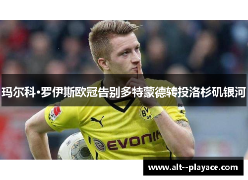 玛尔科·罗伊斯欧冠告别多特蒙德转投洛杉矶银河 玛尔科·罗伊斯欧冠告别多特蒙德转投洛杉矶银河