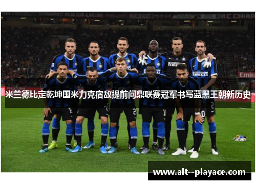 米兰德比定乾坤国米力克宿敌提前问鼎联赛冠军书写蓝黑王朝新历史 米兰德比定乾坤国米力克宿敌提前问鼎联赛冠军书写蓝黑王朝新历史