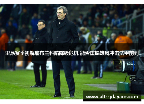里昂赛季初解雇布兰科陷降级危机 能否重振雄风冲击法甲前列 里昂赛季初解雇布兰科陷降级危机 能否重振雄风冲击法甲前列