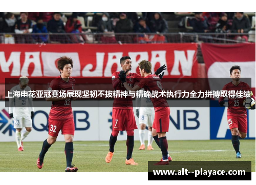 上海申花亚冠赛场展现坚韧不拔精神与精确战术执行力全力拼搏取得佳绩 上海申花亚冠赛场展现坚韧不拔精神与精确战术执行力全力拼搏取得佳绩