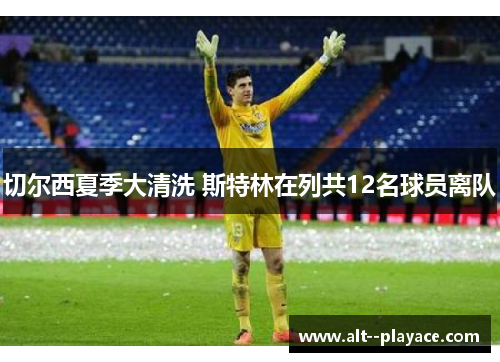 切尔西夏季大清洗 斯特林在列共12名球员离队 切尔西夏季大清洗 斯特林在列共12名球员离队