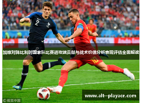 加维对阵比利时国家队比赛进攻端贡献与战术价值分析表现评估全面解读 加维对阵比利时国家队比赛进攻端贡献与战术价值分析表现评估全面解读