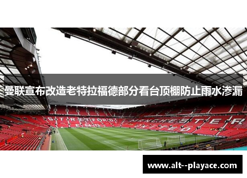 曼联宣布改造老特拉福德部分看台顶棚防止雨水渗漏