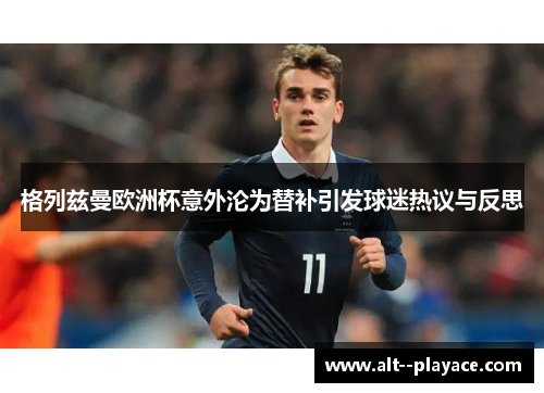 格列兹曼欧洲杯意外沦为替补引发球迷热议与反思