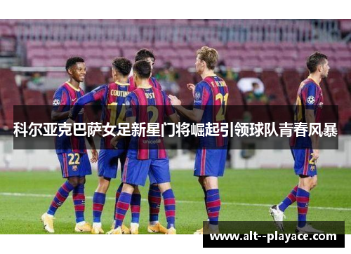 科尔亚克巴萨女足新星门将崛起引领球队青春风暴