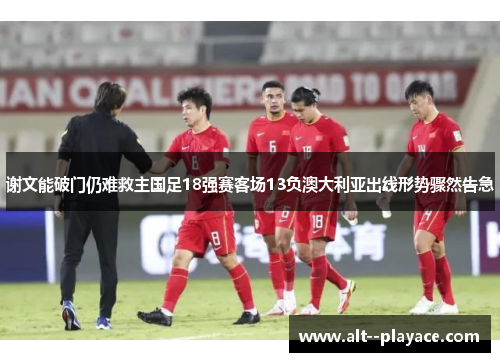 谢文能破门仍难救主国足18强赛客场13负澳大利亚出线形势骤然告急