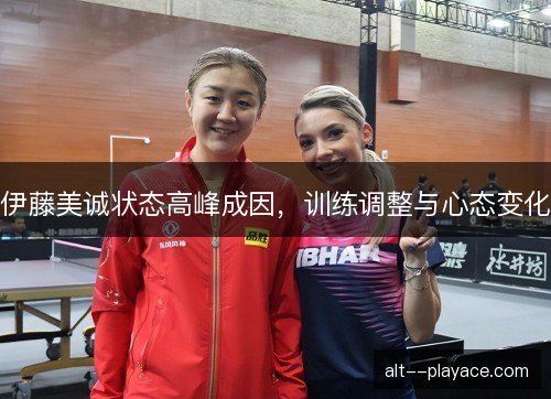 伊藤美诚状态高峰成因，训练调整与心态变化