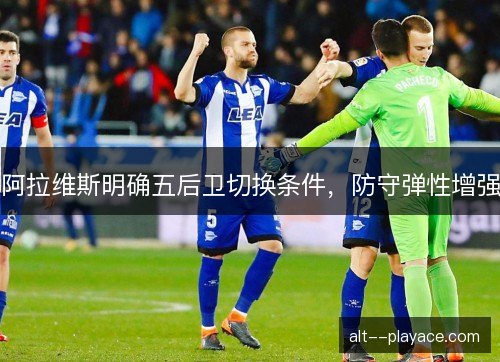 阿拉维斯明确五后卫切换条件，防守弹性增强